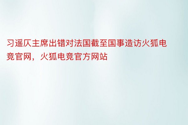 习遥仄主席出错对法国截至国事造访火狐电竞官网，火狐电竞官方网站