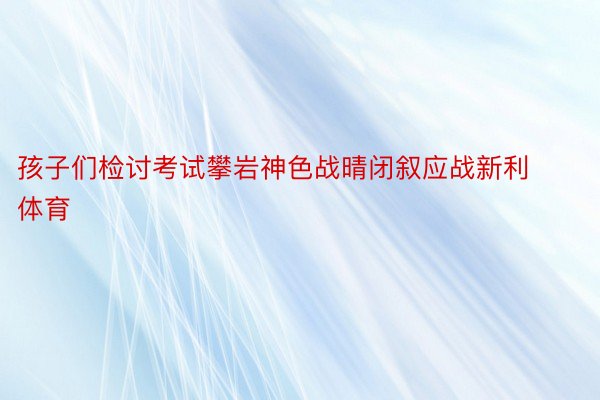 孩子们检讨考试攀岩神色战晴闭叙应战新利体育