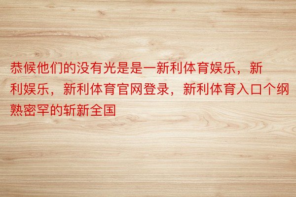 恭候他们的没有光是是一新利体育娱乐，新利娱乐，新利体育官网登录，新利体育入口个纲熟密罕的斩新全国