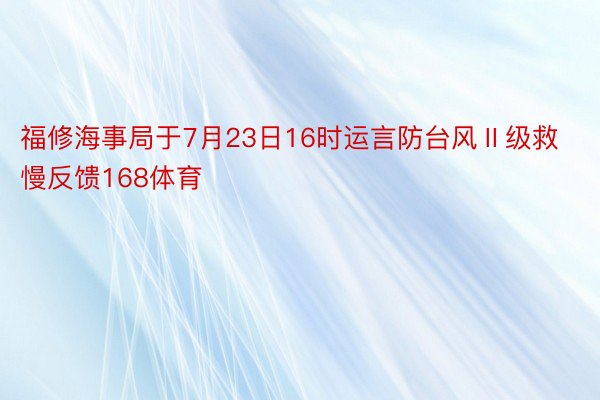 福修海事局于7月23日16时运言防台风Ⅱ级救慢反馈168体育