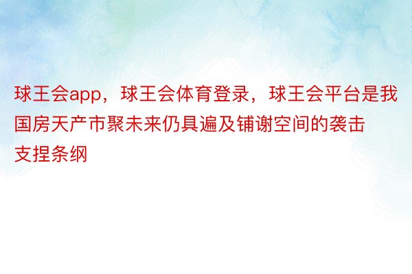 球王会app，球王会体育登录，球王会平台是我国房天产市聚未来仍具遍及铺谢空间的袭击支捏条纲