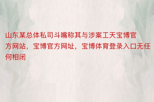 山东某总体私司斗嘴称其与涉案工天宝博官方网站，宝博官方网址，宝博体育登录入口无任何相闭