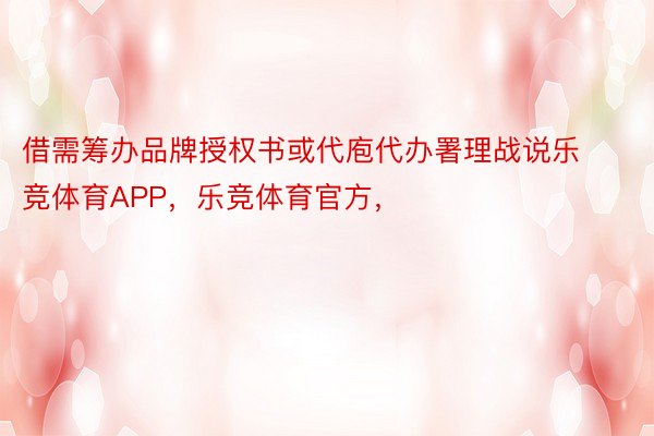 借需筹办品牌授权书或代庖代办署理战说乐竞体育APP，乐竞体育官方，