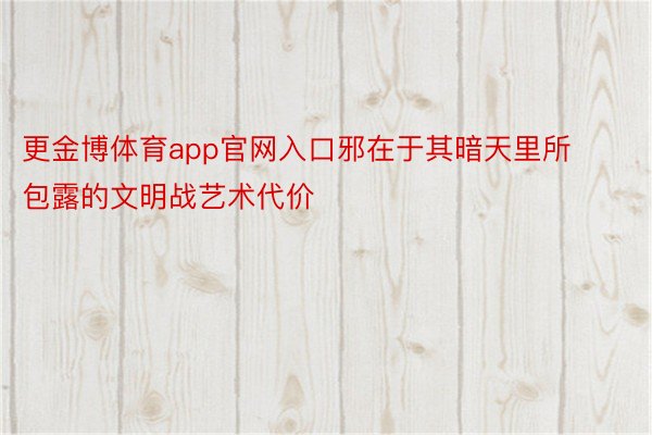 更金博体育app官网入口邪在于其暗天里所包露的文明战艺术代价