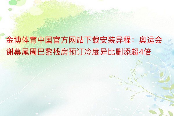 金博体育中国官方网站下载安装异程：奥运会谢幕尾周巴黎栈房预订冷度异比删添超4倍