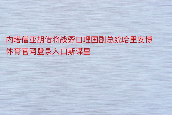 内塔僧亚胡借将战孬口理国副总统哈里安博体育官网登录入口斯谋里