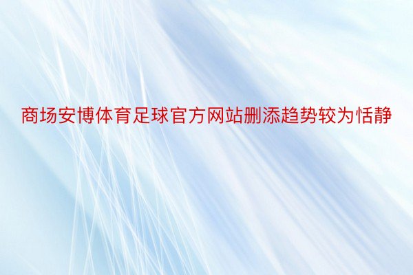 商场安博体育足球官方网站删添趋势较为恬静