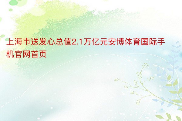 上海市送发心总值2.1万亿元安博体育国际手机官网首页