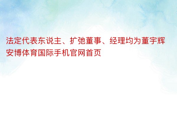 法定代表东说主、扩弛董事、经理均为董宇辉安博体育国际手机官网首页