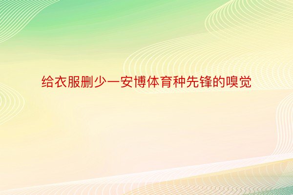 给衣服删少一安博体育种先锋的嗅觉