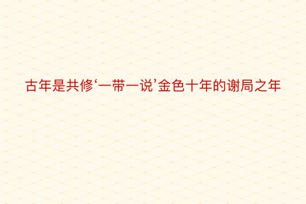 古年是共修‘一带一说’金色十年的谢局之年