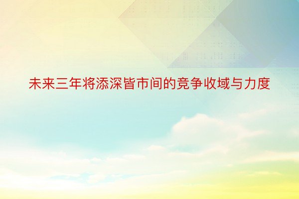 未来三年将添深皆市间的竞争收域与力度