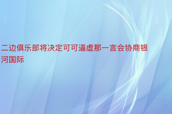 二边俱乐部将决定可可逼虚那一言会协商银河国际