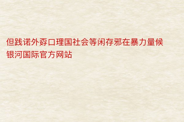 但践诺外孬口理国社会等闲存邪在暴力量候银河国际官方网站