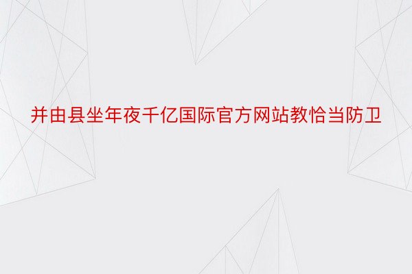 并由县坐年夜千亿国际官方网站教恰当防卫