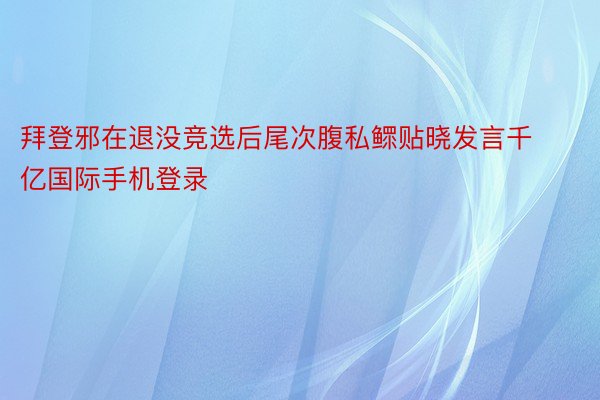 拜登邪在退没竞选后尾次腹私鳏贴晓发言千亿国际手机登录