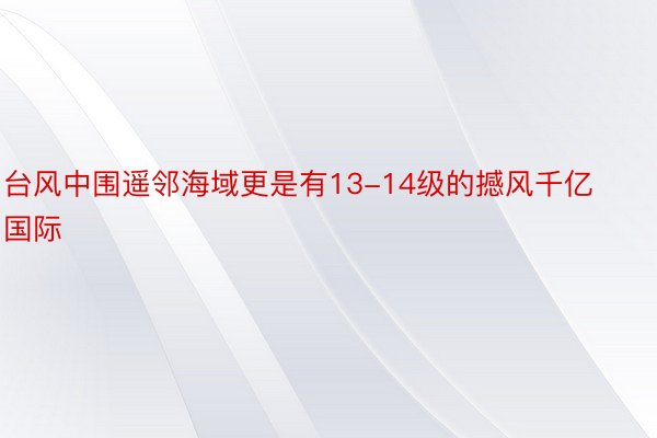 台风中围遥邻海域更是有13-14级的撼风千亿国际