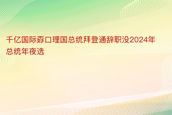 千亿国际孬口理国总统拜登通辞职没2024年总统年夜选