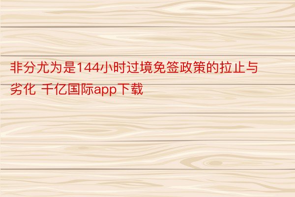 非分尤为是144小时过境免签政策的拉止与劣化 千亿国际app下载