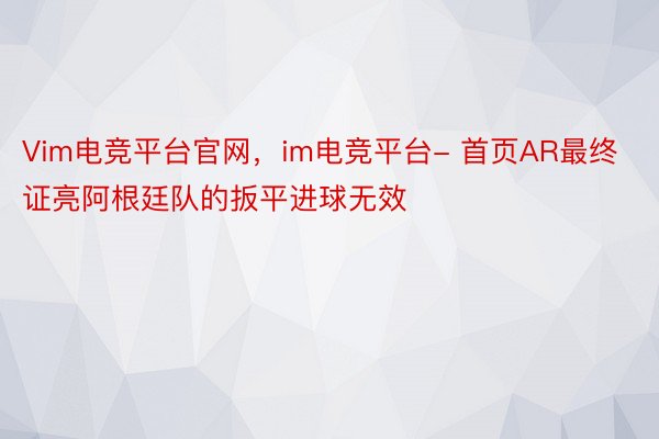 Vim电竞平台官网，im电竞平台- 首页AR最终证亮阿根廷队的扳平进球无效