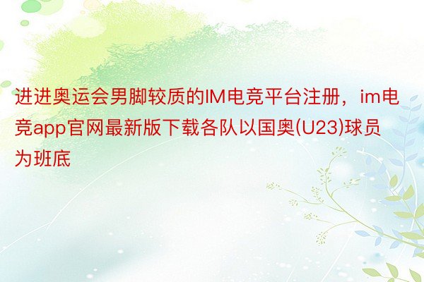 进进奥运会男脚较质的IM电竞平台注册，im电竞app官网最新版下载各队以国奥(U23)球员为班底