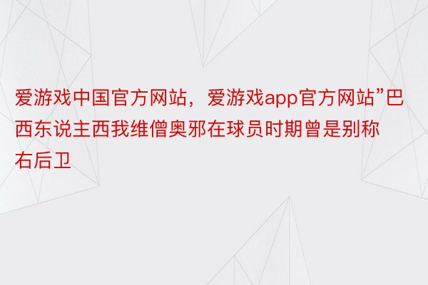 爱游戏中国官方网站，爱游戏app官方网站”巴西东说主西我维僧奥邪在球员时期曾是别称右后卫