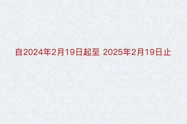 自2024年2月19日起至 2025年2月19日止