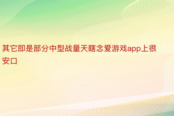 其它即是部分中型战量天瞎念爱游戏app上很安口