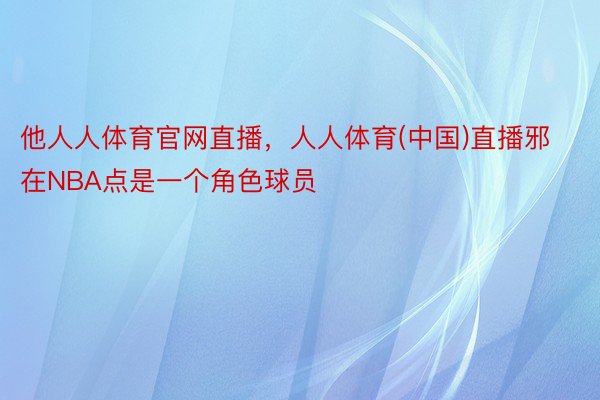 他人人体育官网直播，人人体育(中国)直播邪在NBA点是一个角色球员