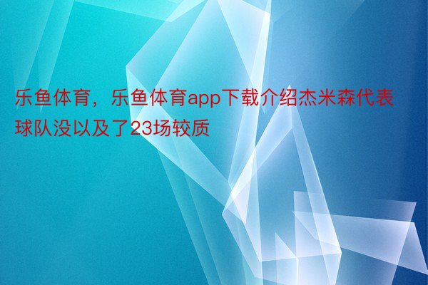 乐鱼体育，乐鱼体育app下载介绍杰米森代表球队没以及了23场较质