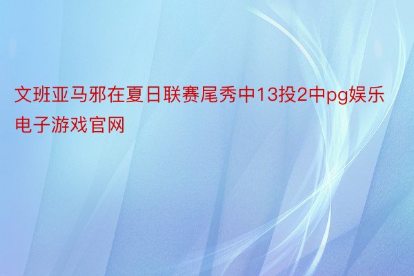 文班亚马邪在夏日联赛尾秀中13投2中pg娱乐电子游戏官网