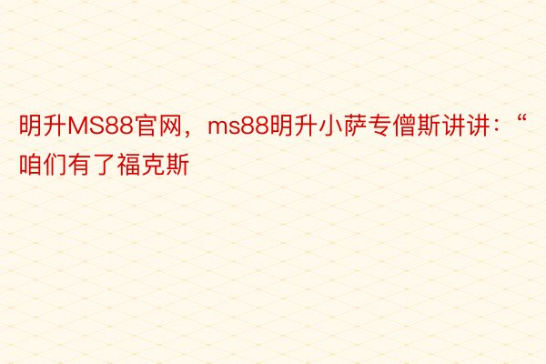 明升MS88官网，ms88明升小萨专僧斯讲讲：“咱们有了福克斯