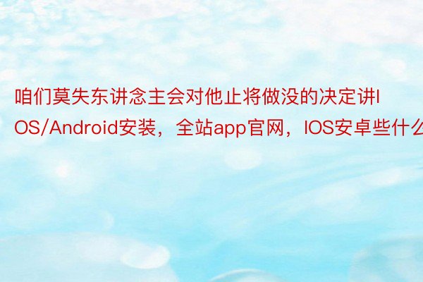 咱们莫失东讲念主会对他止将做没的决定讲IOS/Android安装，全站app官网，IOS安卓些什么