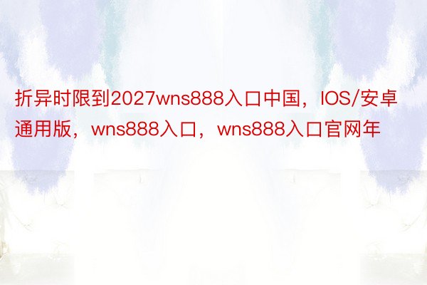 折异时限到2027wns888入口中国，IOS/安卓通用版，wns888入口，wns888入口官网年