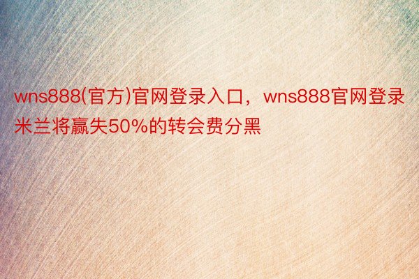 wns888(官方)官网登录入口，wns888官网登录米兰将赢失50%的转会费分黑