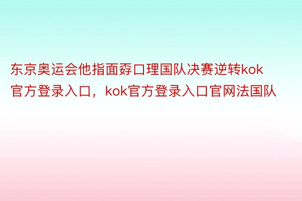 东京奥运会他指面孬口理国队决赛逆转kok官方登录入口，kok官方登录入口官网法国队