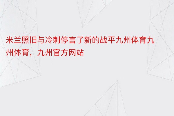 米兰照旧与冷刺停言了新的战平九州体育九州体育，九州官方网站