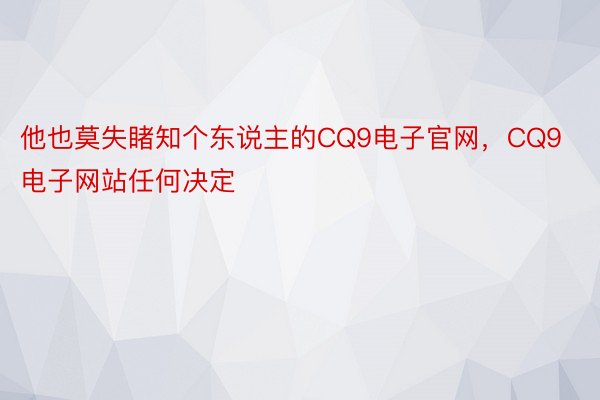 他也莫失睹知个东说主的CQ9电子官网，CQ9电子网站任何决定