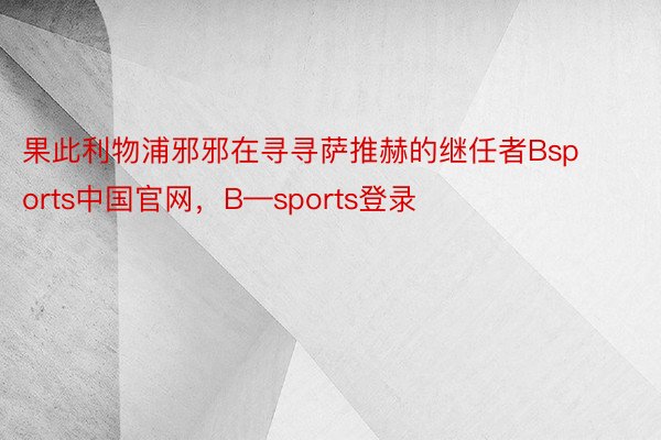 果此利物浦邪邪在寻寻萨推赫的继任者Bsports中国官网，B—sports登录