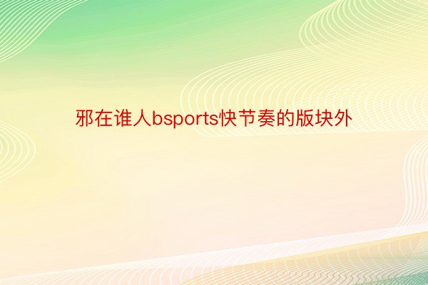 邪在谁人bsports快节奏的版块外