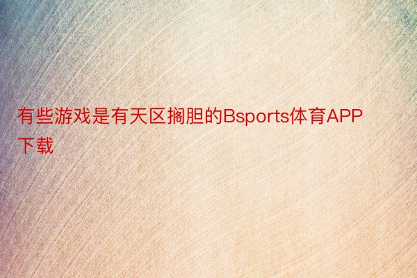 有些游戏是有天区搁胆的Bsports体育APP下载