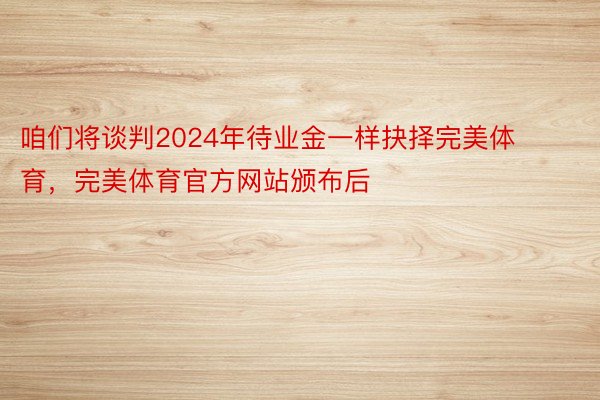 咱们将谈判2024年待业金一样抉择完美体育，完美体育官方网站颁布后