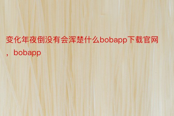 变化年夜倒没有会浑楚什么bobapp下载官网，bobapp