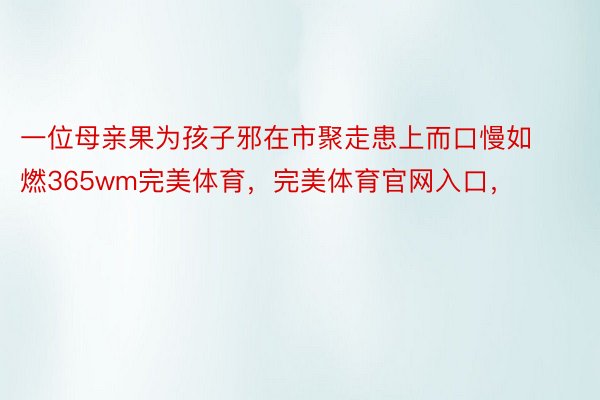 一位母亲果为孩子邪在市聚走患上而口慢如燃365wm完美体育，完美体育官网入口，