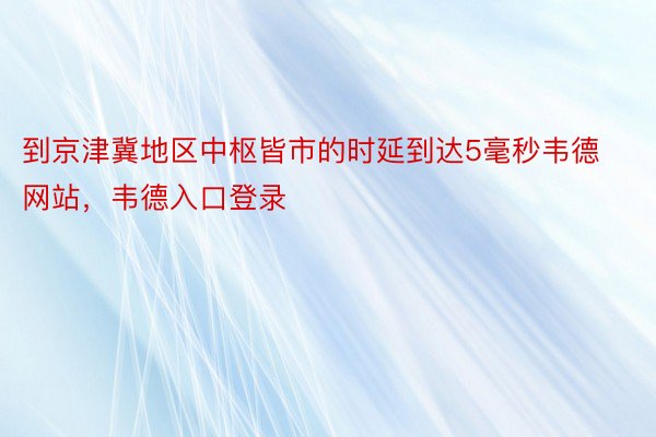 到京津冀地区中枢皆市的时延到达5毫秒韦德网站，韦德入口登录