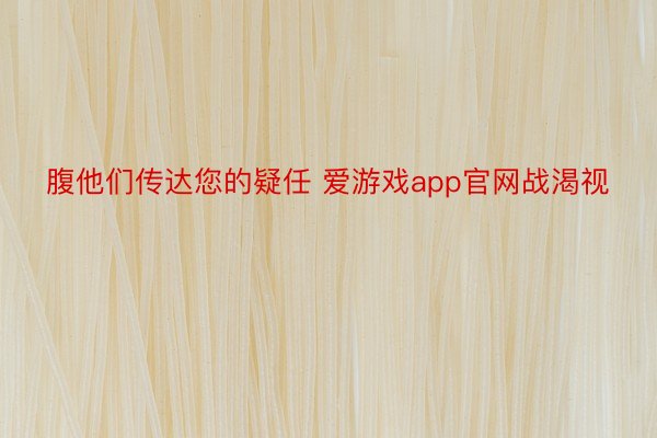 腹他们传达您的疑任 爱游戏app官网战渴视