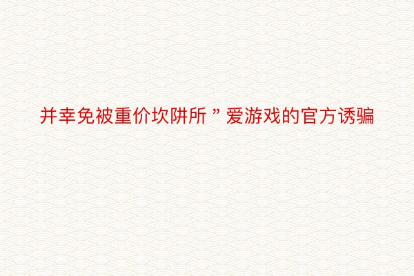 并幸免被重价坎阱所＂爱游戏的官方诱骗