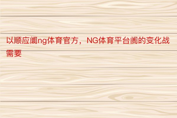 以顺应阛ng体育官方，NG体育平台阓的变化战需要