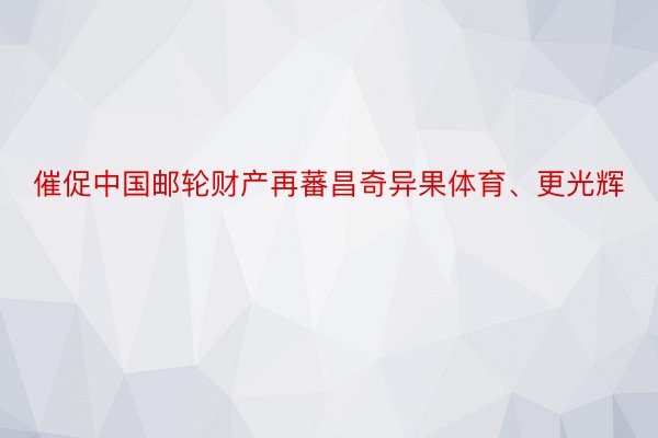 催促中国邮轮财产再蕃昌奇异果体育、更光辉