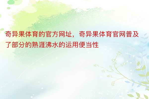 奇异果体育的官方网址，奇异果体育官网普及了部分的熟涯沸水的运用便当性